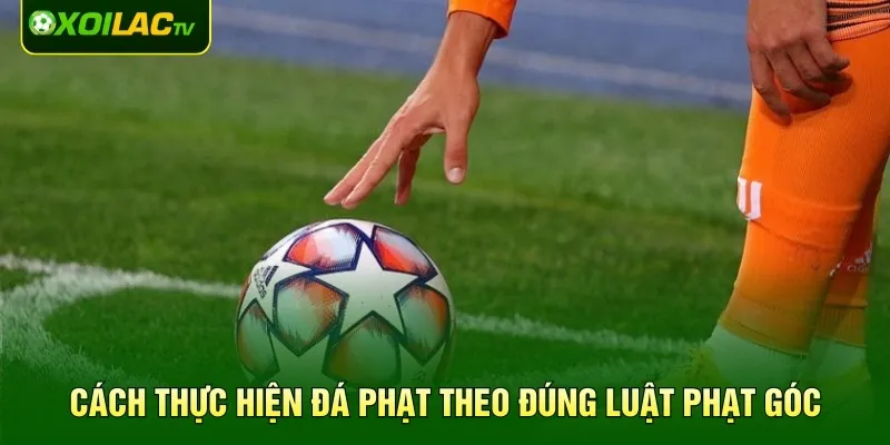 Cách thực hiện đá phạt theo đúng luật phạt góc