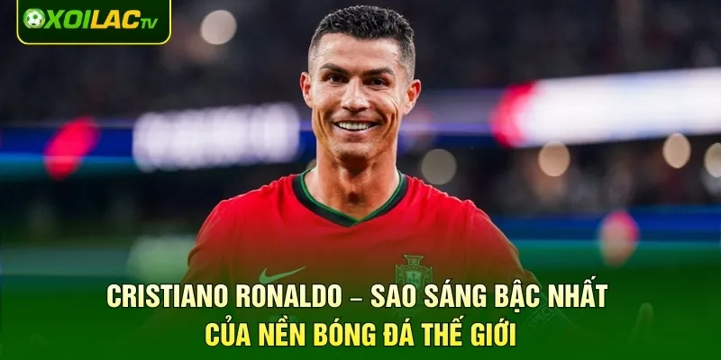 Cristiano Ronaldo – Sao Sáng Bậc Nhất Của Nền Bóng Đá Thế Giới