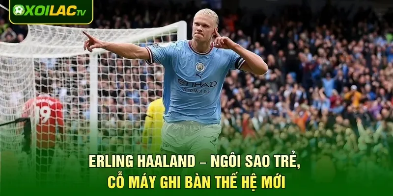 Erling Haaland – Ngôi Sao Trẻ, Cỗ Máy Ghi Bàn Thế Hệ Mới