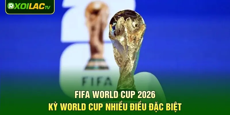 FIFA World Cup 2026 - Kỳ World Cup Nhiều Điều Đặc Biệt