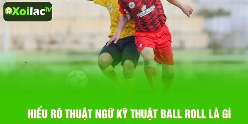 Tìm hiểu khái niệm kỹ thuật Ball Roll Tìm hiểu khái niệm kỹ thuật Ball Roll
