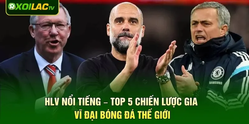 HLV Nổi Tiếng – Top 5 Chiến Lược Gia Vĩ Đại Bóng Đá Thế Giới
