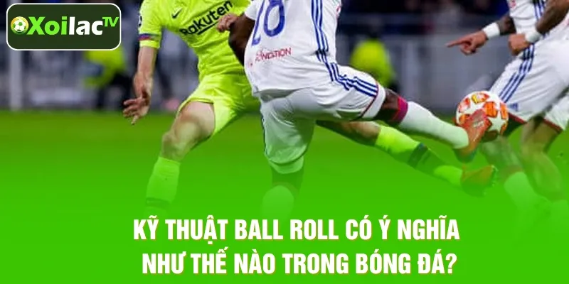 Ý nghĩa chiến thuật của Ball Roll trong trận đấu Ý nghĩa chiến thuật của Ball Roll trong trận đấu