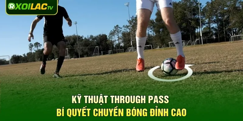 Kỹ Thuật Through Pass – Bí Quyết Chuyền Bóng Đỉnh Cao
