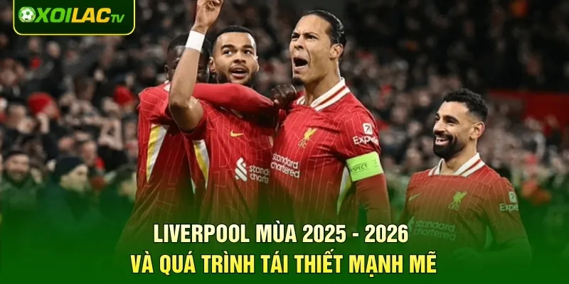 Liverpool mùa 2025 - 2026 và quá trình tái thiết mạnh mẽ