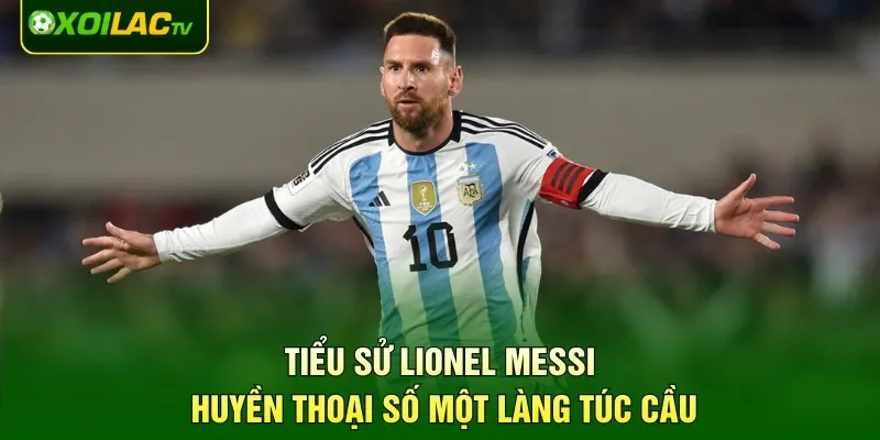 Tiểu Sử Lionel Messi – Huyền Thoại Số Một Làng Túc Cầu